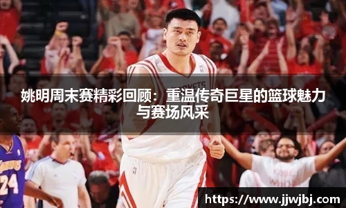 姚明周末赛精彩回顾：重温传奇巨星的篮球魅力与赛场风采