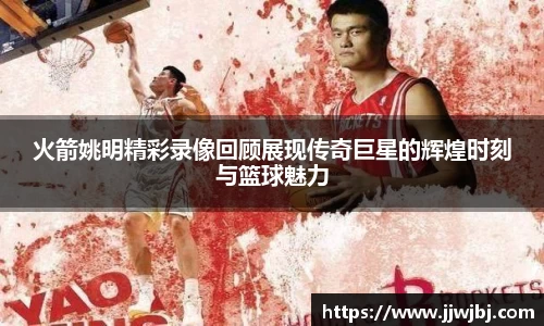 火箭姚明精彩录像回顾展现传奇巨星的辉煌时刻与篮球魅力