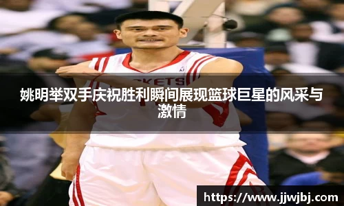 姚明举双手庆祝胜利瞬间展现篮球巨星的风采与激情