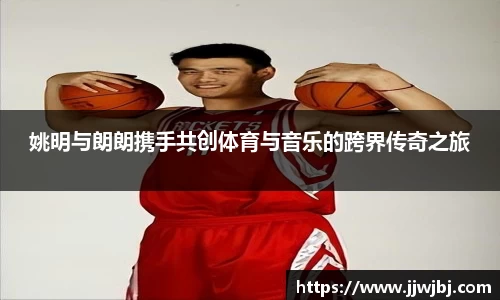 姚明与朗朗携手共创体育与音乐的跨界传奇之旅