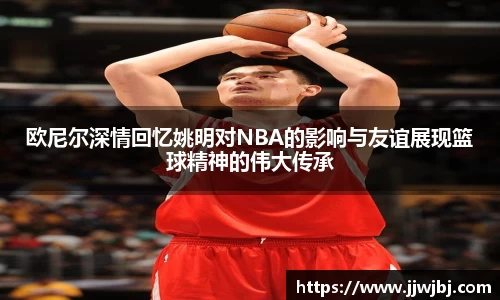 欧尼尔深情回忆姚明对NBA的影响与友谊展现篮球精神的伟大传承