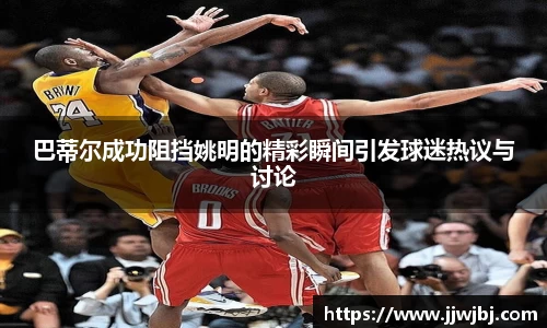 巴蒂尔成功阻挡姚明的精彩瞬间引发球迷热议与讨论
