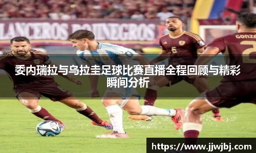 委内瑞拉与乌拉圭足球比赛直播全程回顾与精彩瞬间分析