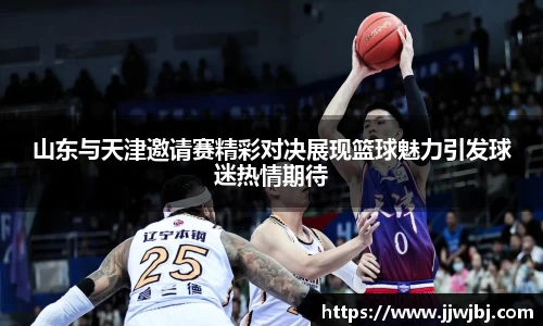 必一山东与天津邀请赛精彩对决展现篮球魅力引发球迷热情期待