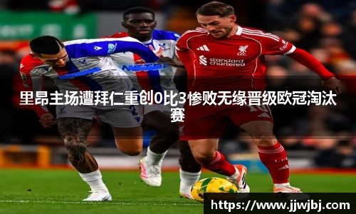 必一里昂主场遭拜仁重创0比3惨败无缘晋级欧冠淘汰赛