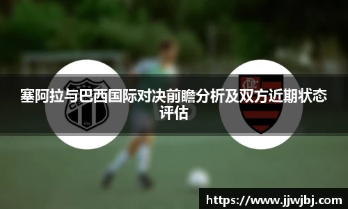 必一塞阿拉与巴西国际对决前瞻分析及双方近期状态评估