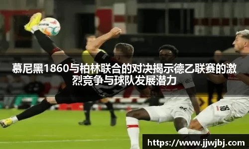 必一慕尼黑1860与柏林联合的对决揭示德乙联赛的激烈竞争与球队发展潜力