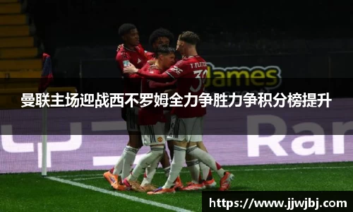 必一曼联主场迎战西不罗姆全力争胜力争积分榜提升